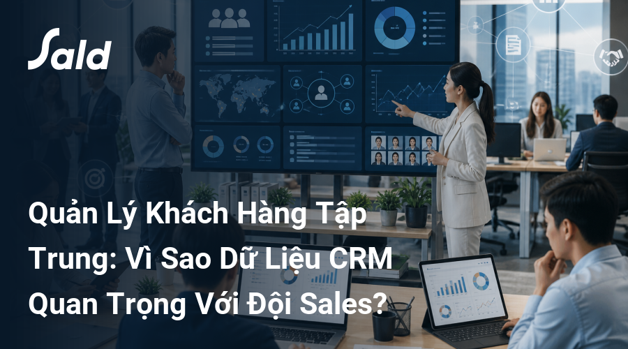 Quản Lý Khách Hàng Tập Trung: Vì Sao Dữ Liệu CRM Quan Trọng Với Đội Sales?