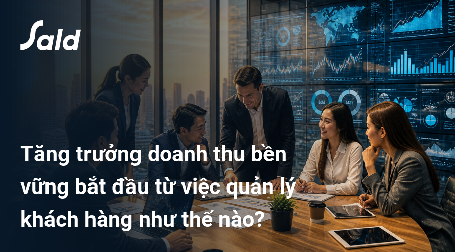 Tăng trưởng doanh thu bền vững bắt đầu từ việc quản lý khách hàng như thế nào?