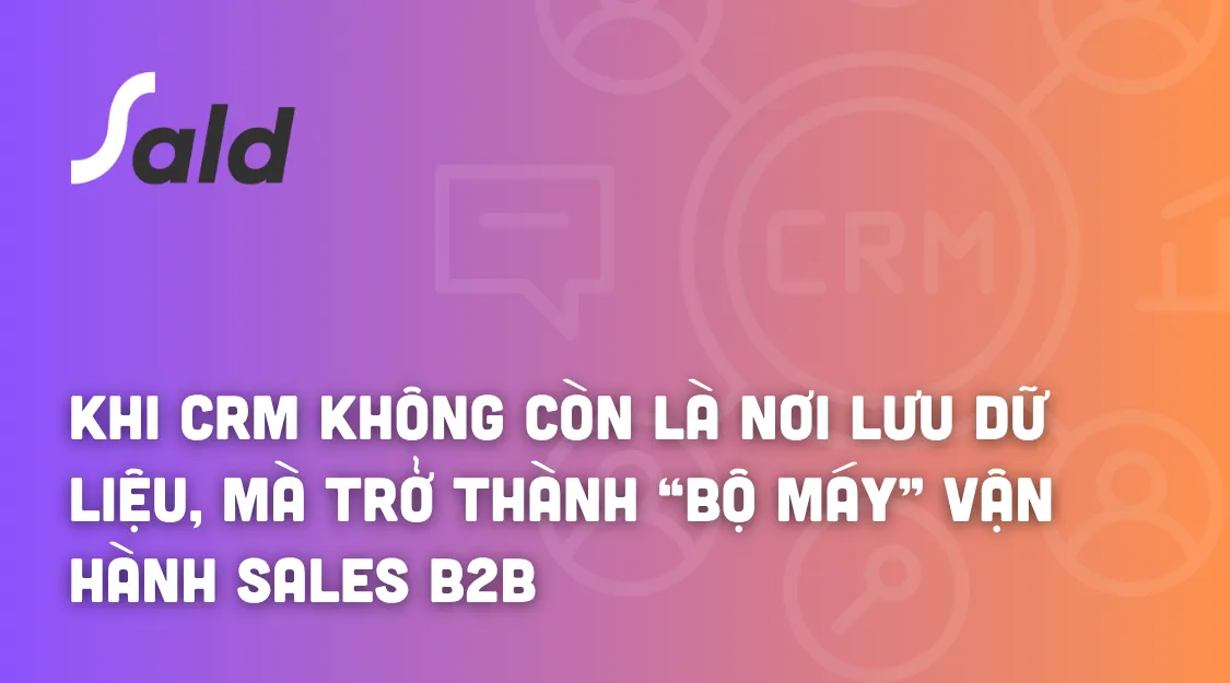 SALD – Khi CRM không còn là nơi lưu dữ liệu, mà trở thành “bộ máy” vận hành Sales B2B